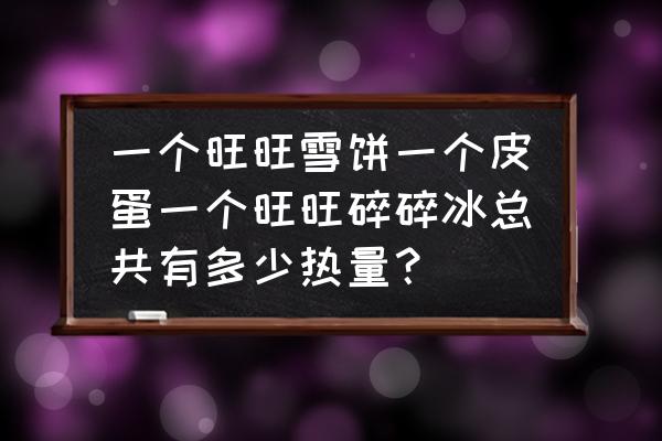 旺旺碎冰冰冻不成冰怎么回事 一个旺旺雪饼一个皮蛋一个旺旺碎碎冰总共有多少热量？