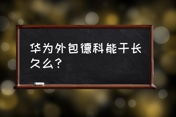 外包人员不用打卡怎么考勤 华为外包德科能干长久么？