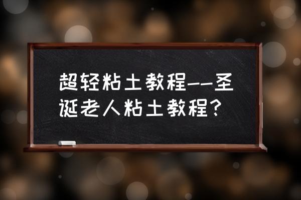 怎样做超大超轻粘土球 超轻粘土教程--圣诞老人粘土教程？