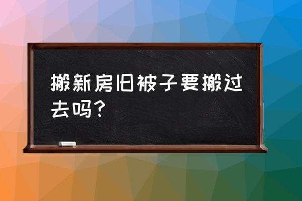 搬家可以先搬旧衣服被褥再搬吗 搬新房旧被子要搬过去吗？