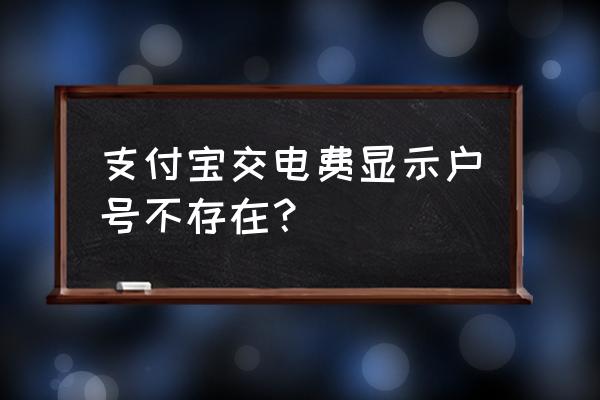 支付宝怎么交不了电费 支付宝交电费显示户号不存在？