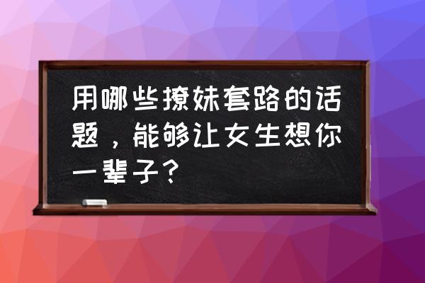 追女孩子有什么绝招 用哪些撩妹套路的话题，能够让女生想你一辈子？