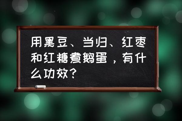 怎样熬制黑豆和红枣汤 用黑豆、当归、红枣和红糖煮鹅蛋，有什么功效？