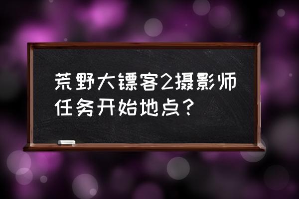 荒野大镖客2草莓镇隐藏任务 荒野大镖客2摄影师任务开始地点？