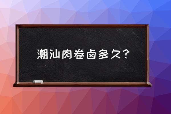 腐皮马蹄肉卷的制作方法 潮汕肉卷卤多久？