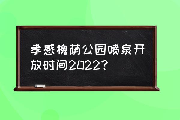 今天槐荫区天气 孝感槐荫公园喷泉开放时间2022？