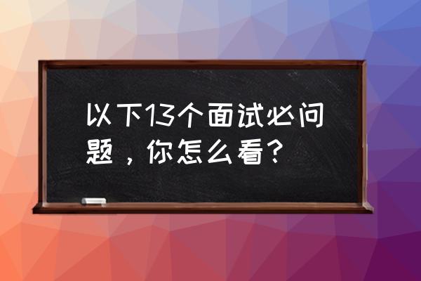 面试中100个大忌 以下13个面试必问题，你怎么看？