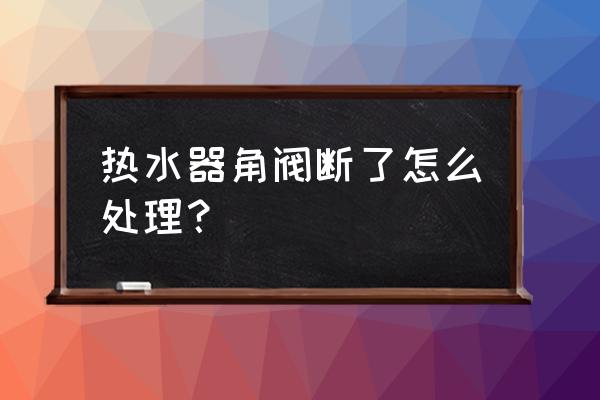 角阀断在孔内最简单取出方法 热水器角阀断了怎么处理？