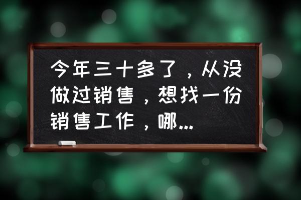 营销和推销 今年三十多了，从没做过销售，想找一份销售工作，哪个行业销售合适？求大神指点？