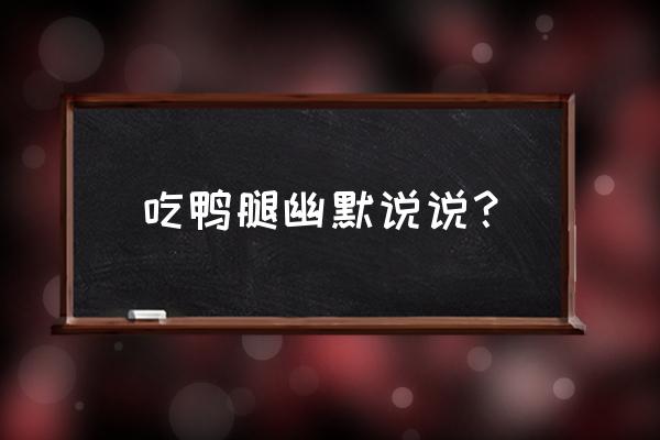 美食说说怎么发朋友圈幽默 吃鸭腿幽默说说？