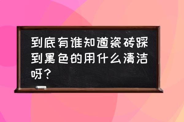 卫生间瓷砖有黑色顽固污渍怎么办 到底有谁知道瓷砖踩到黑色的用什么清洁呀？