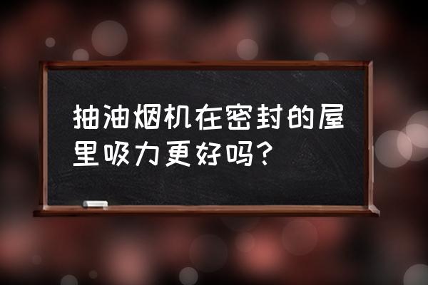 密封室内如何做到空气清新 抽油烟机在密封的屋里吸力更好吗？