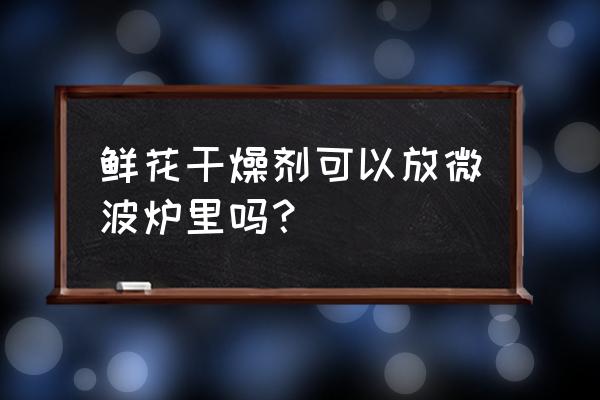 干燥剂扔在哪里合适 鲜花干燥剂可以放微波炉里吗？