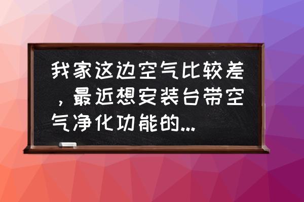 壁挂式空调空气净化功能 我家这边空气比较差，最近想安装台带空气净化功能的中央空调，有没有用过的给推荐下？