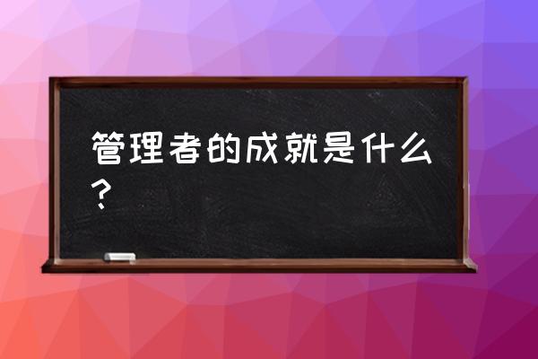 管理激励案例分析 管理者的成就是什么？