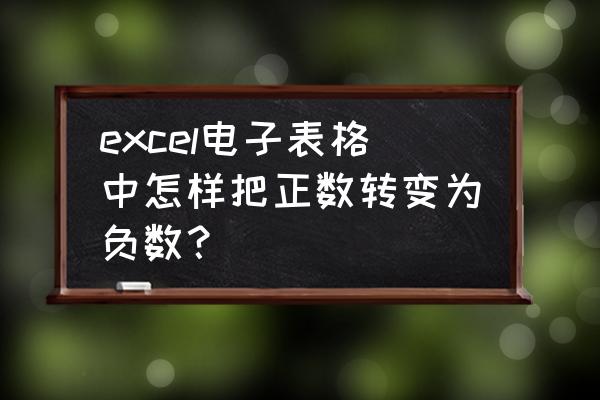 怎么样在excel中把正数变负数 excel电子表格中怎样把正数转变为负数？