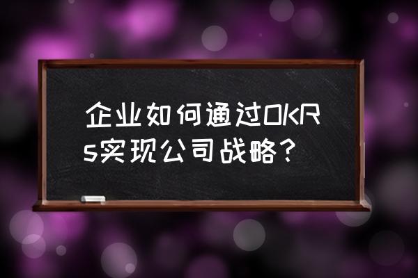 产品团队制定okr的方法 企业如何通过OKRs实现公司战略？