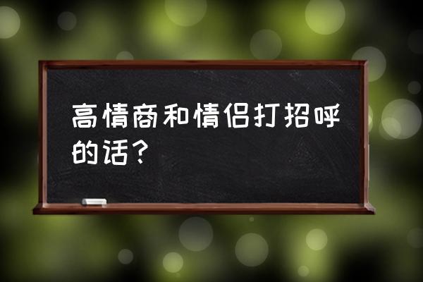 如何让你成为高情商恋人 高情商和情侣打招呼的话？