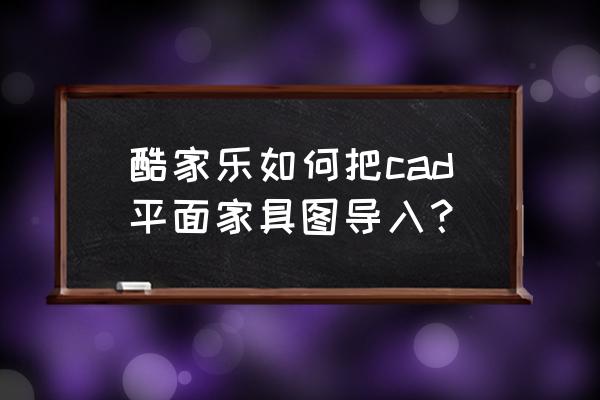 酷家乐设计中的家具怎么买 酷家乐如何把cad平面家具图导入？