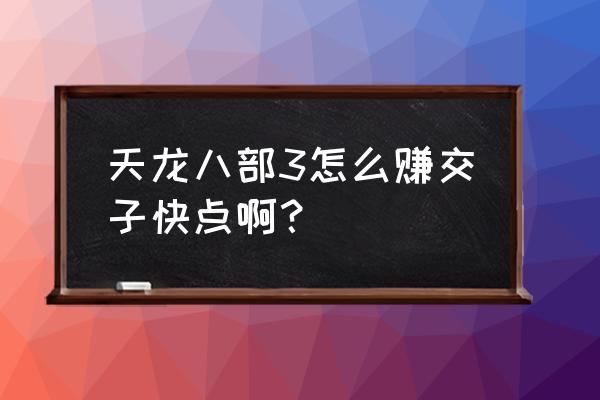 天龙八部活跃度满了怎么得 天龙八部3怎么赚交子快点啊？