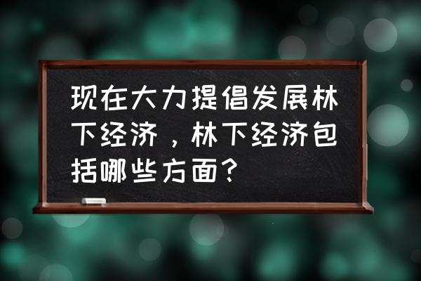 关于深化产业链招商的建议 现在大力提倡发展林下经济，林下经济包括哪些方面？