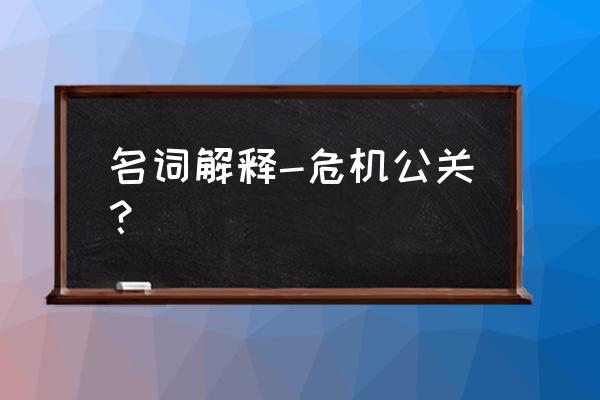 网络危机公关总结与体会 名词解释-危机公关？