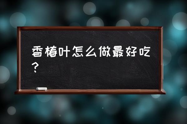 香椿叶炒鸡蛋怎么炒 香椿叶怎么做最好吃？