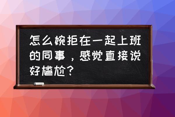 同事之间关系紧张怎么高情商处理 怎么婉拒在一起上班的同事，感觉直接说好尴尬？