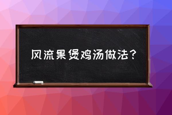 鸡肉淮山汤的做法 风流果煲鸡汤做法？