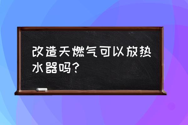 燃气热水器有安全隐患吗 改造天燃气可以放热水器吗？