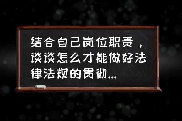 接下来如何履行好自己的工作职责 结合自己岗位职责，谈谈怎么才能做好法律法规的贯彻实施工作？