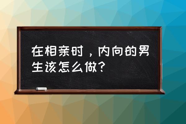 内向男人适合做什么工作 在相亲时，内向的男生该怎么做？