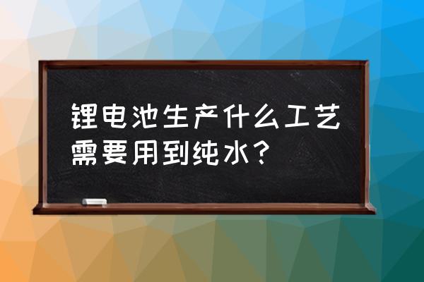 纯净水怎么生产 锂电池生产什么工艺需要用到纯水？