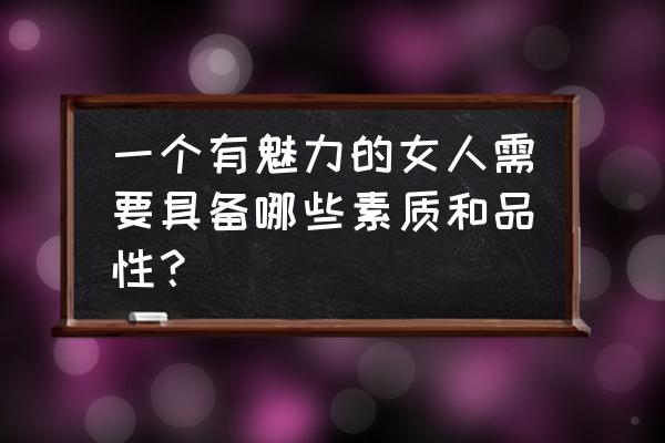 怎样做一个成熟又有魅力的女人 一个有魅力的女人需要具备哪些素质和品性？