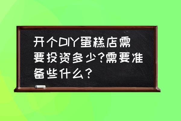 抹茶慕斯巧克力味曲奇的国外运费 开个DIY蛋糕店需要投资多少?需要准备些什么？