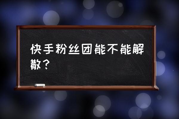 快手群主已解散群怎么进群 快手粉丝团能不能解散？