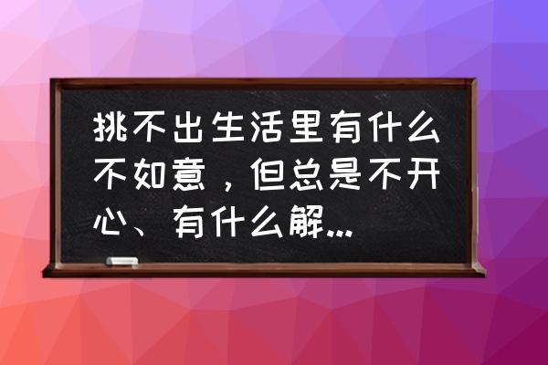 人生有不如意的事情怎么办 挑不出生活里有什么不如意，但总是不开心、有什么解决办法吗？