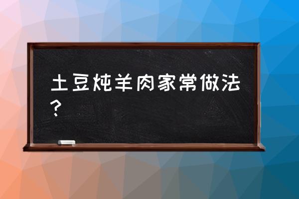 土豆焖羊肉的正确方法 土豆炖羊肉家常做法？