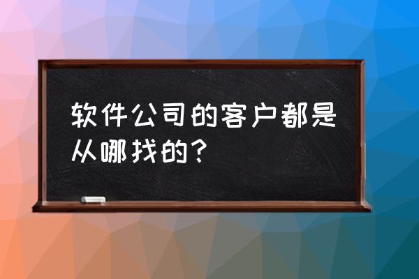 做网络营销怎样去找客户 软件公司的客户都是从哪找的？