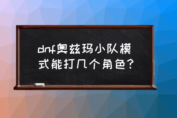 dnf奥兹玛各个阶段奶的门槛 dnf奥兹玛小队模式能打几个角色？