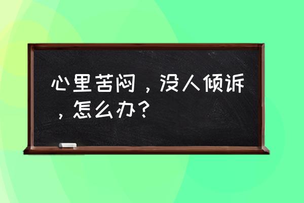 心理咨询如何应用交谈技巧 心里苦闷，没人倾诉，怎么办？