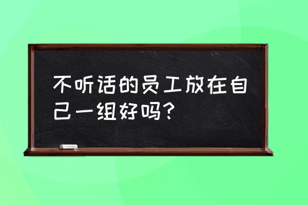 能力一般不听话的员工该不该留 不听话的员工放在自己一组好吗？