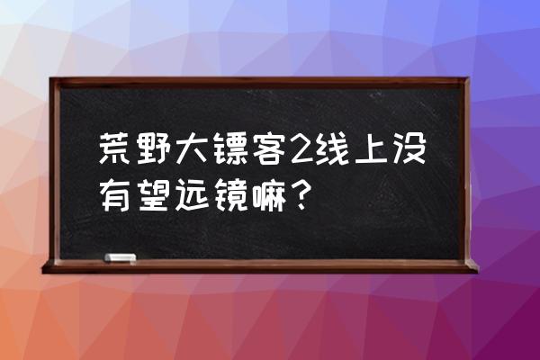 荒野大镖客2饰品可以装备几个 荒野大镖客2线上没有望远镜嘛？