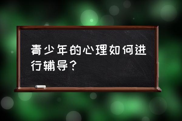 青少年心理问题解决办法 青少年的心理如何进行辅导？