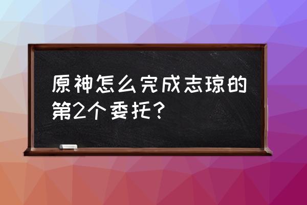 原神踏破矿贼结新缘攻略 原神怎么完成志琼的第2个委托？