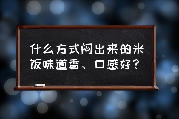 如何让米饭变得更好吃 什么方式闷出来的米饭味道香、口感好？