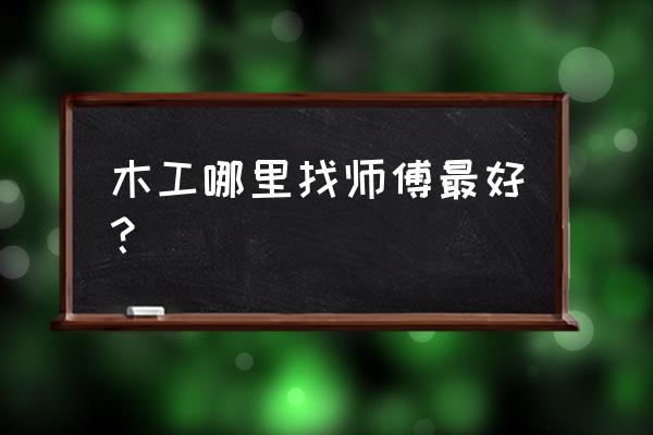 网上找装修活干有哪些平台 木工哪里找师傅最好？