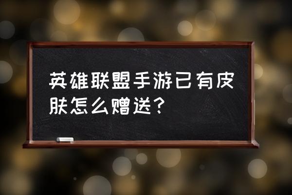 英雄联盟手游首充皮肤在哪领取 英雄联盟手游已有皮肤怎么赠送？