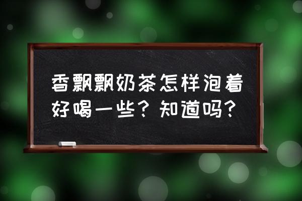 奶茶店芋泥做法教程 香飘飘奶茶怎样泡着好喝一些？知道吗？