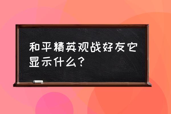 和平精英好友圈上线时间 和平精英观战好友它显示什么？